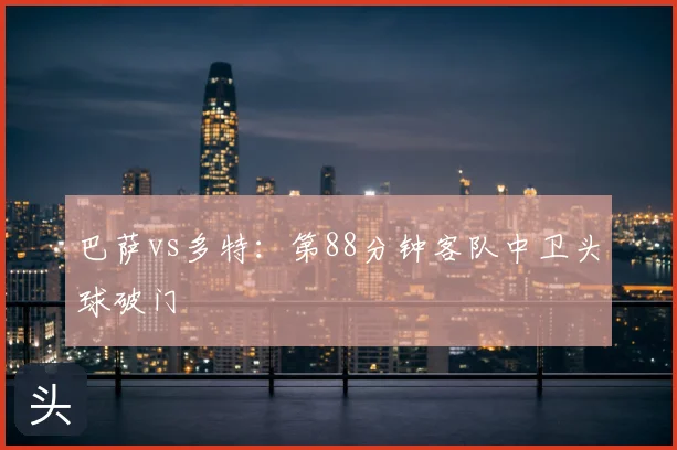 巴萨vs多特：第88分钟客队中卫头球破门