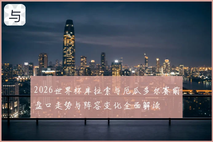 2026世界杯库拉索与厄瓜多尔赛前盘口走势与阵容变化全面解读